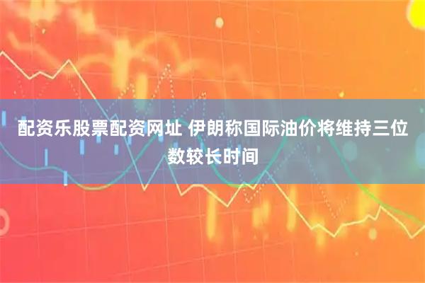 配资乐股票配资网址 伊朗称国际油价将维持三位数较长时间