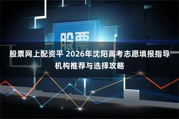股票网上配资平 2026年沈阳高考志愿填报指导机构推荐与选择攻略