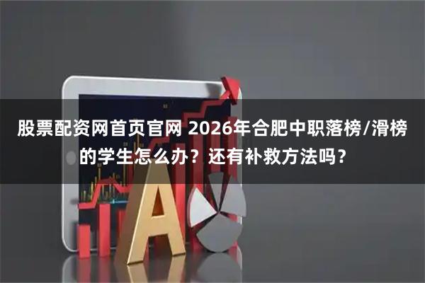 股票配资网首页官网 2026年合肥中职落榜/滑榜的学生怎么办？还有补救方法吗？