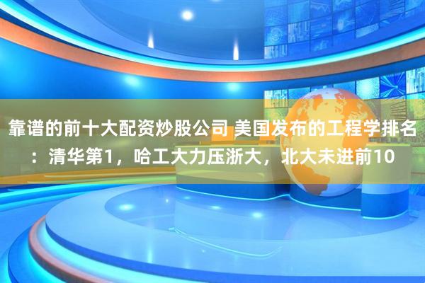 靠谱的前十大配资炒股公司 美国发布的工程学排名：清华第1，哈工大力压浙大，北大未进前10