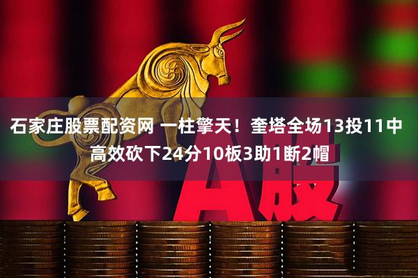 石家庄股票配资网 一柱擎天！奎塔全场13投11中 高效砍下24分10板3助1断2帽