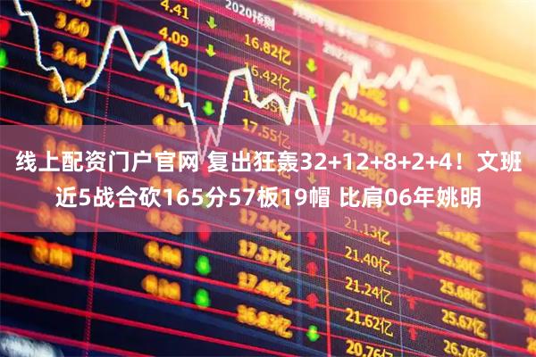 线上配资门户官网 复出狂轰32+12+8+2+4！文班近5战合砍165分57板19帽 比肩06年姚明