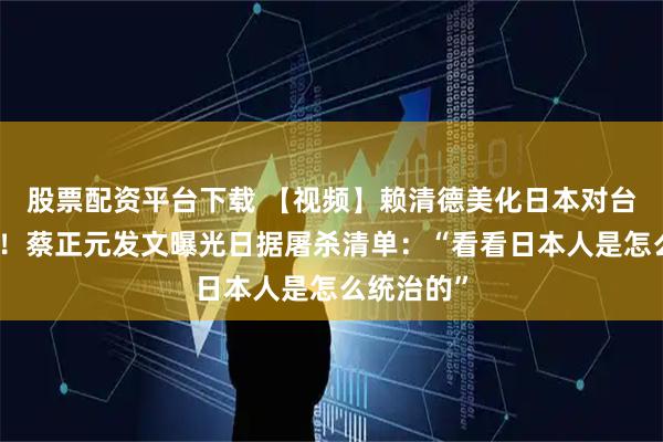 股票配资平台下载 【视频】赖清德美化日本对台殖民统治！蔡正元发文曝光日据屠杀清单：“看看日本人是怎么统治的”