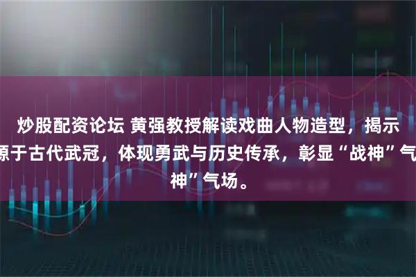炒股配资论坛 黄强教授解读戏曲人物造型，揭示其源于古代武冠，体现勇武与历史传承，彰显“战神”气场。