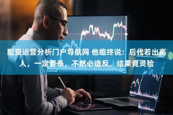 配资运营分析门户导航网 他临终说：后代若出高人，一定要杀，不然必造反，结果竟灵验
