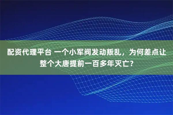 配资代理平台 一个小军阀发动叛乱，为何差点让整个大唐提前一百多年灭亡？