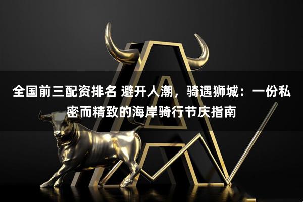 全国前三配资排名 避开人潮，骑遇狮城：一份私密而精致的海岸骑行节庆指南