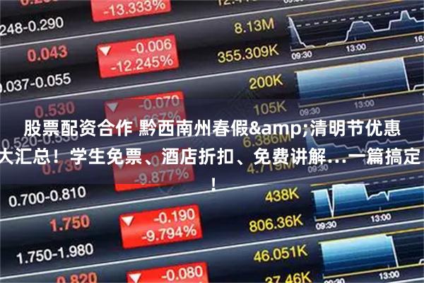 股票配资合作 黔西南州春假&清明节优惠大汇总！学生免票、酒店折扣、免费讲解…一篇搞定！