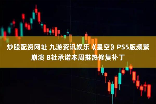 炒股配资网址 九游资讯娱乐《星空》PS5版频繁崩溃 B社承诺本周推热修复补丁