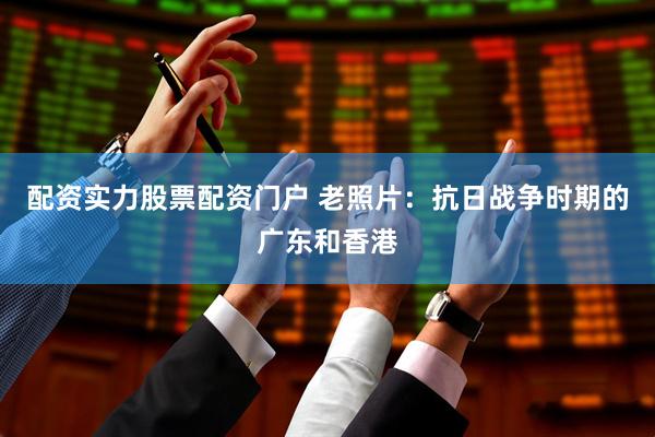 配资实力股票配资门户 老照片：抗日战争时期的广东和香港