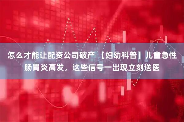 怎么才能让配资公司破产 【妇幼科普】儿童急性肠胃炎高发，这些信号一出现立刻送医