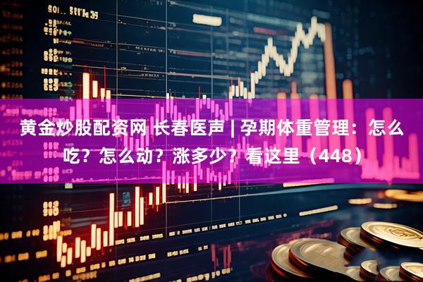 黄金炒股配资网 长春医声 | 孕期体重管理：怎么吃？怎么动？涨多少？看这里（448）