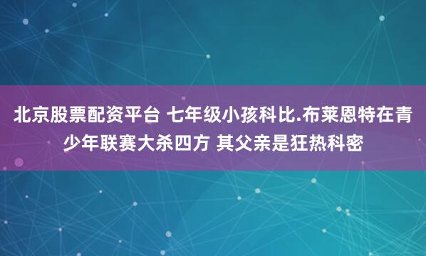 北京股票配资平台 七年级小孩科比.布莱恩特在青少年联赛大杀四方 其父亲是狂热科密