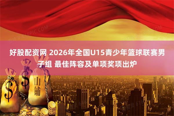 好股配资网 2026年全国U15青少年篮球联赛男子组 最佳阵容及单项奖项出炉
