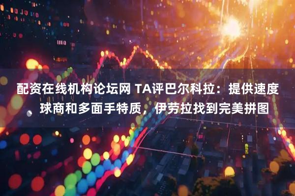 配资在线机构论坛网 TA评巴尔科拉：提供速度、球商和多面手特质，伊劳拉找到完美拼图